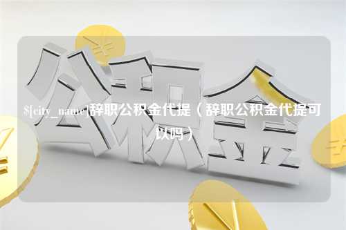 徐州辞职公积金代提（辞职公积金代提可以吗）