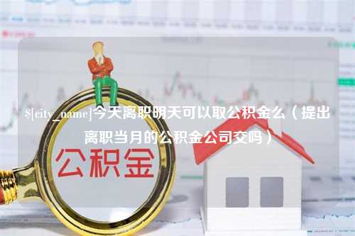 徐州今天离职明天可以取公积金么（提出离职当月的公积金公司交吗）