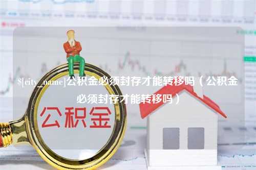 徐州公积金必须封存才能转移吗（公积金必须封存才能转移吗）