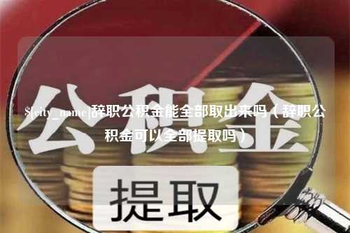 徐州辞职公积金能全部取出来吗（辞职公积金可以全部提取吗）