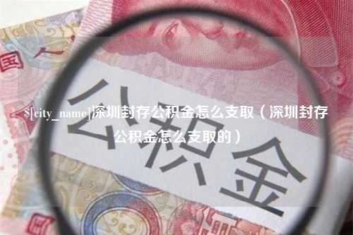 徐州深圳封存公积金怎么支取（深圳封存公积金怎么支取的）