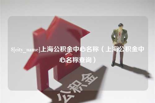 徐州上海公积金中心名称（上海公积金中心名称查询）