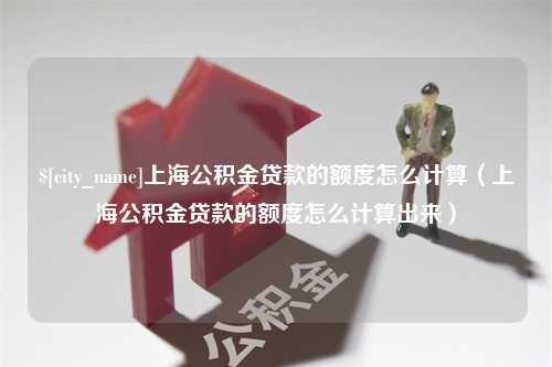 徐州上海公积金贷款的额度怎么计算（上海公积金贷款的额度怎么计算出来）